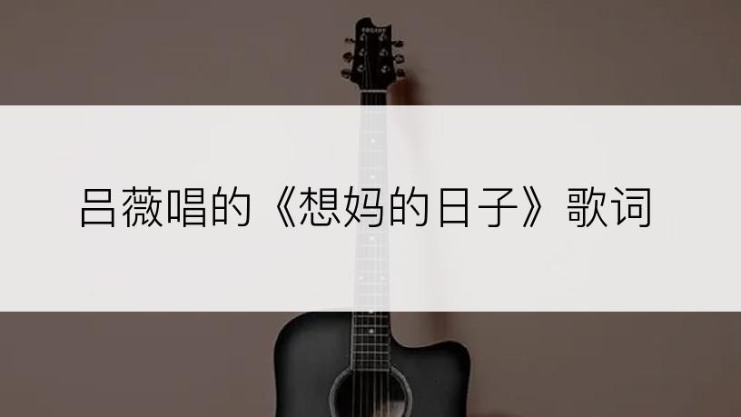 吕薇唱的《想妈的日子》歌词