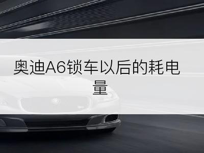 奥迪A6锁车以后的耗电量