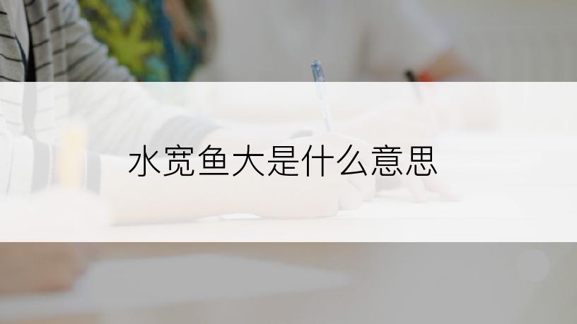 水宽鱼大是什么意思