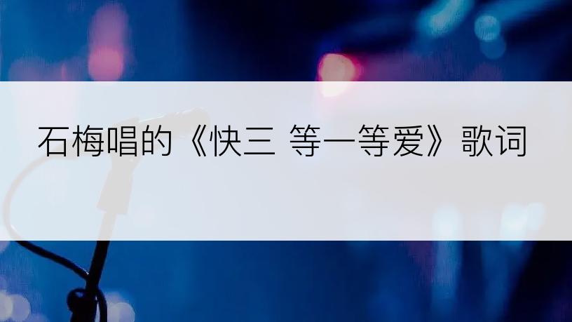 石梅唱的《快三 等一等爱》歌词