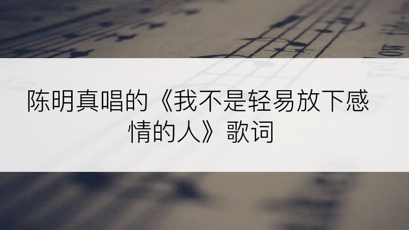 陈明真唱的《我不是轻易放下感情的人》歌词