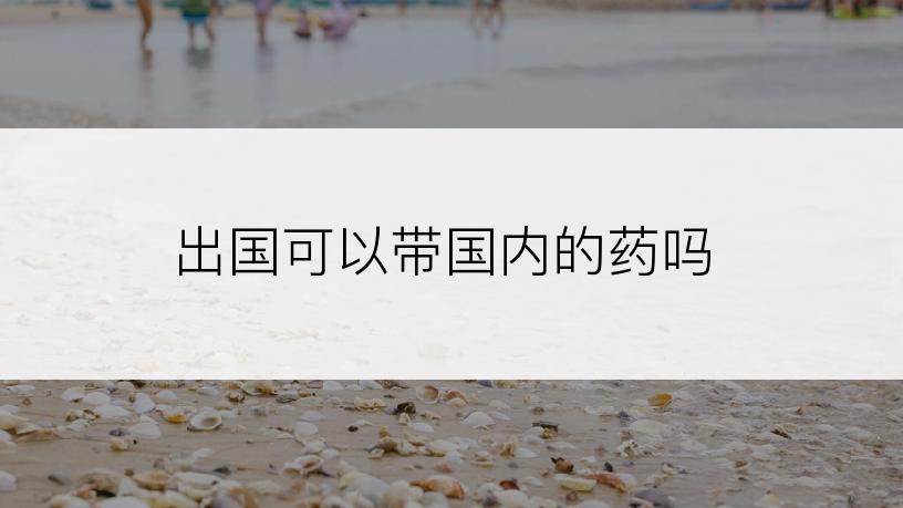 出国可以带国内的药吗