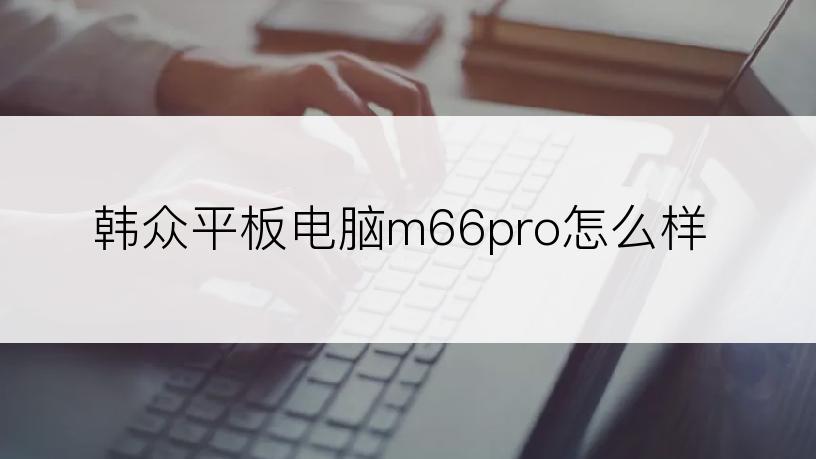 韩众平板电脑m66pro怎么样
