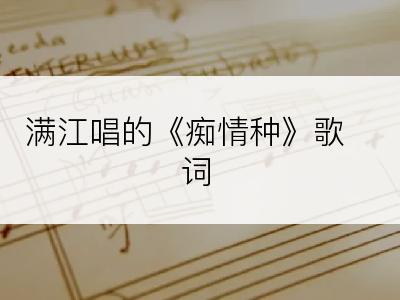满江唱的《痴情种》歌词