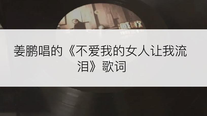 姜鹏唱的《不爱我的女人让我流泪》歌词