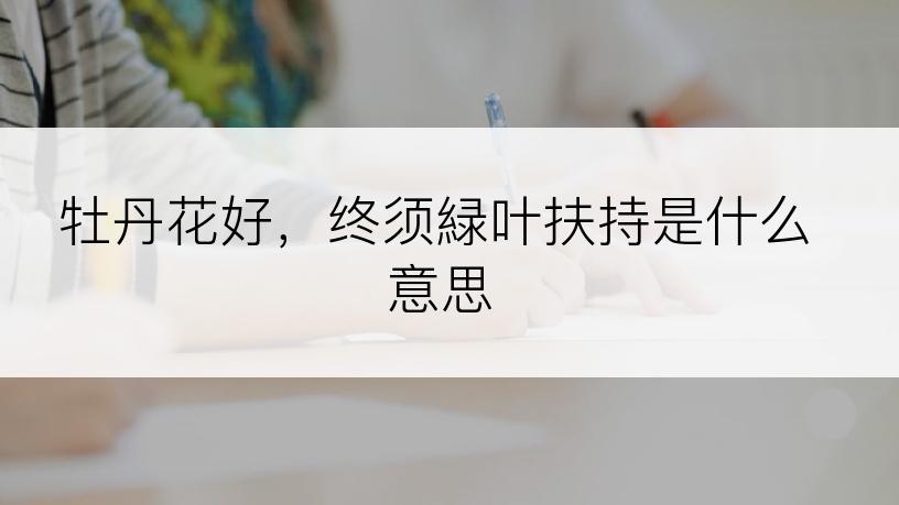 牡丹花好，终须緑叶扶持是什么意思