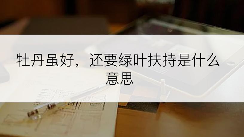 牡丹虽好，还要绿叶扶持是什么意思