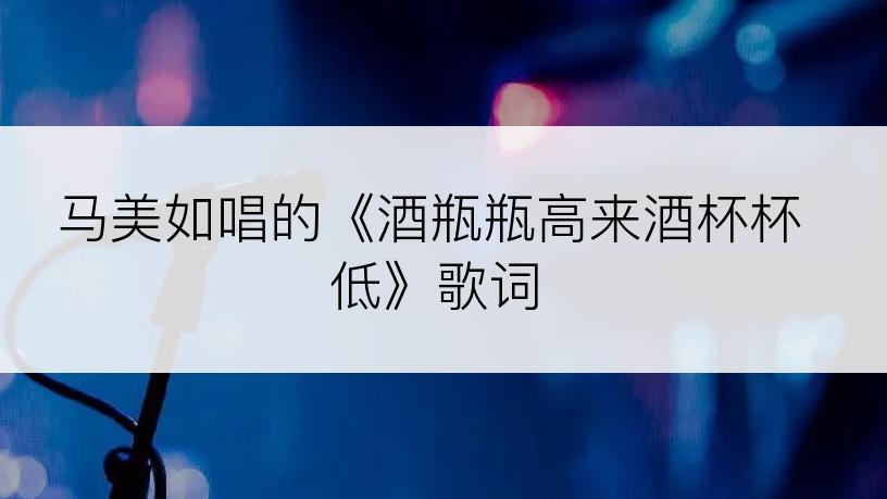 马美如唱的《酒瓶瓶高来酒杯杯低》歌词