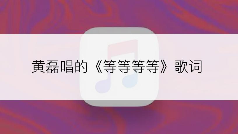 黄磊唱的《等等等等》歌词
