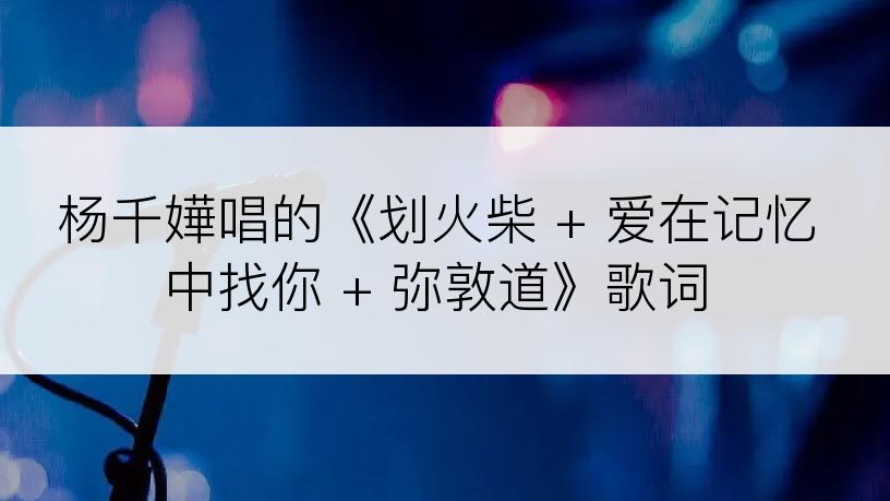 杨千嬅唱的《划火柴 + 爱在记忆中找你 + 弥敦道》歌词