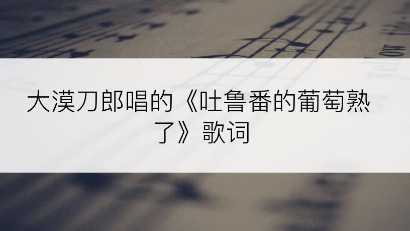 大漠刀郎唱的《吐鲁番的葡萄熟了》歌词