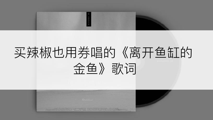 买辣椒也用券唱的《离开鱼缸的金鱼》歌词