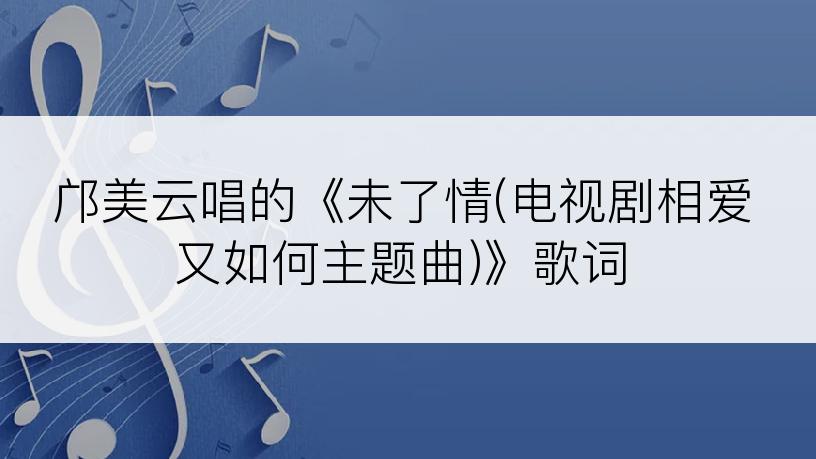 邝美云唱的《未了情(电视剧相爱又如何主题曲)》歌词