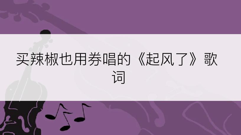 买辣椒也用券唱的《起风了》歌词