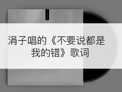涓子唱的《不要说都是我的错》歌词