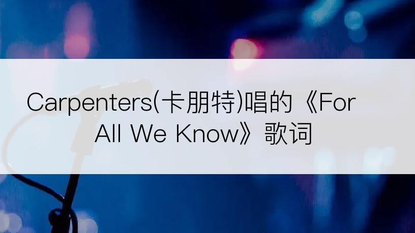 Carpenters(卡朋特)唱的《For All We Know》歌词