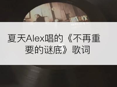 夏天Alex唱的《不再重要的谜底》歌词