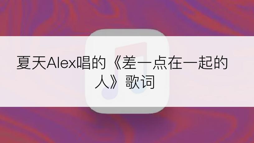 夏天Alex唱的《差一点在一起的人》歌词