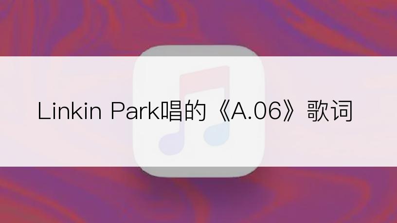 Linkin Park唱的《A.06》歌词