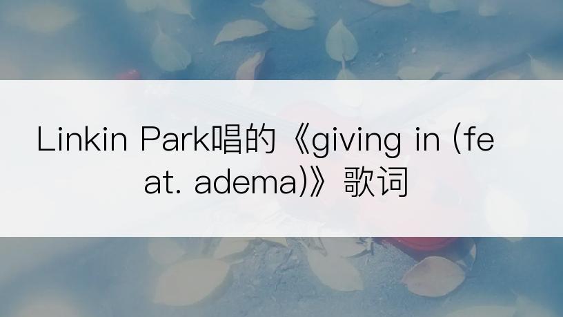 Linkin Park唱的《giving in (feat. adema)》歌词