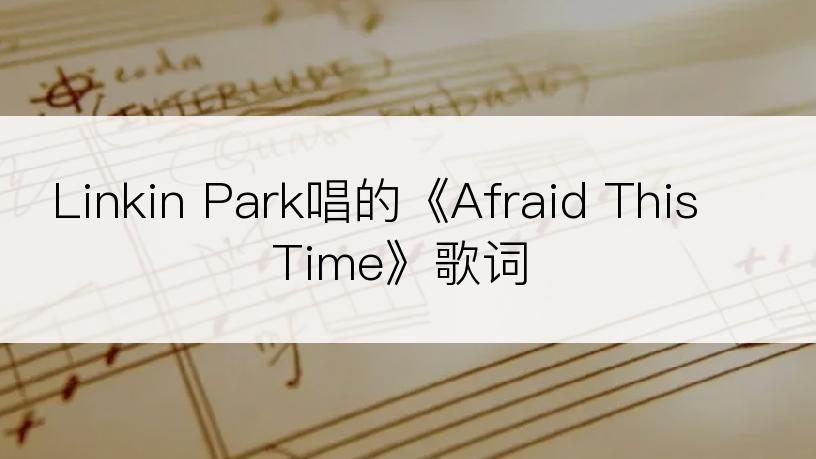 Linkin Park唱的《Afraid This Time》歌词