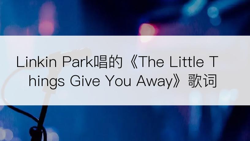 Linkin Park唱的《The Little Things Give You Away》歌词