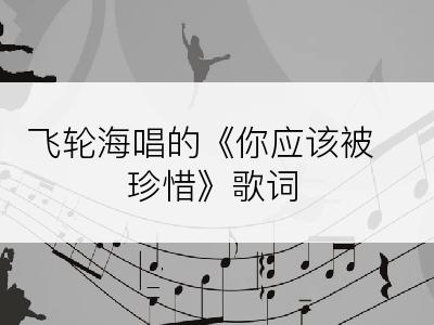 飞轮海唱的《你应该被珍惜》歌词