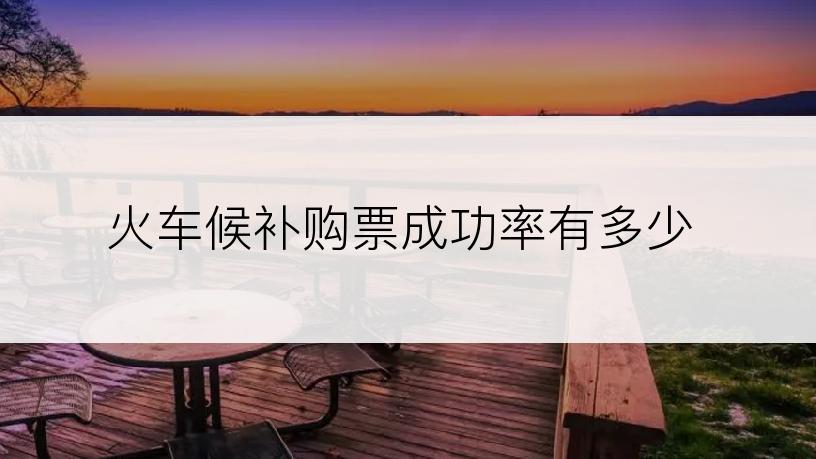 火车候补购票成功率有多少