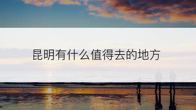 昆明有什么值得去的地方