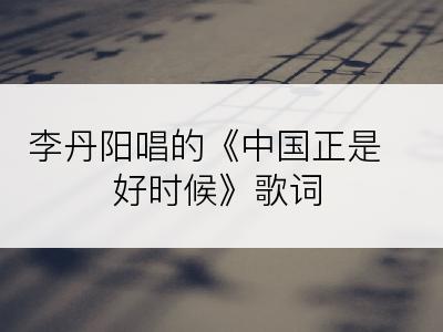 李丹阳唱的《中国正是好时候》歌词