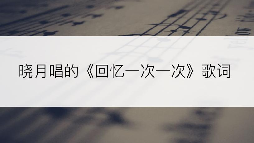 晓月唱的《回忆一次一次》歌词
