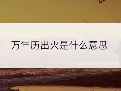 万年历出火是什么意思