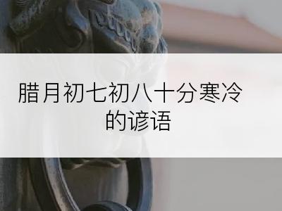 腊月初七初八十分寒冷的谚语