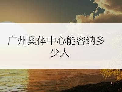 广州奥体中心能容纳多少人