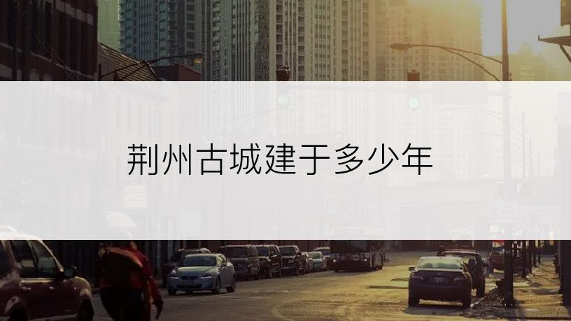 荆州古城建于多少年