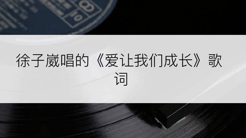 徐子崴唱的《爱让我们成长》歌词