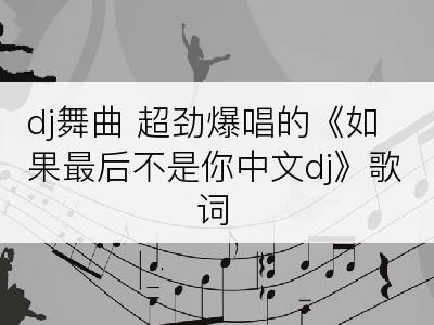 dj舞曲 超劲爆唱的《如果最后不是你中文dj》歌词