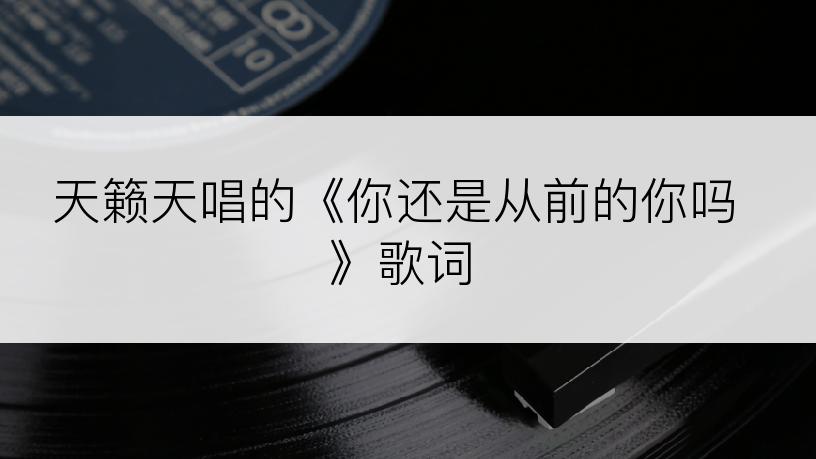 天籁天唱的《你还是从前的你吗》歌词