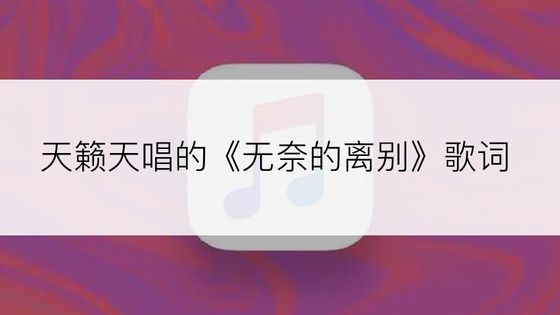 天籁天唱的《无奈的离别》歌词