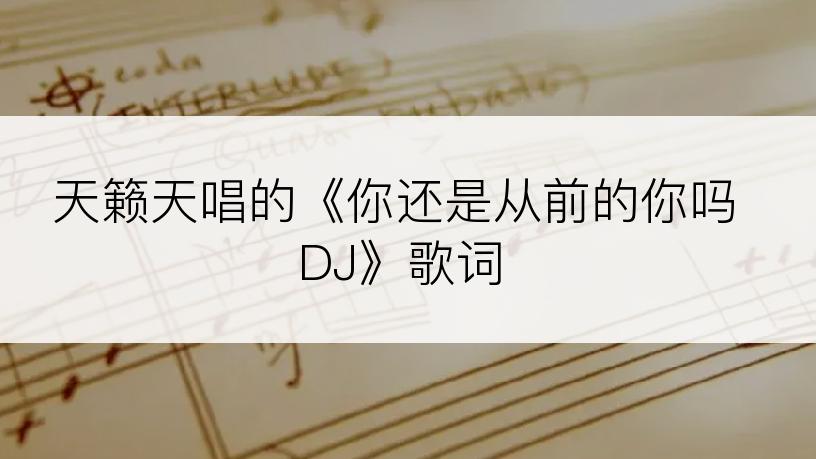 天籁天唱的《你还是从前的你吗DJ》歌词