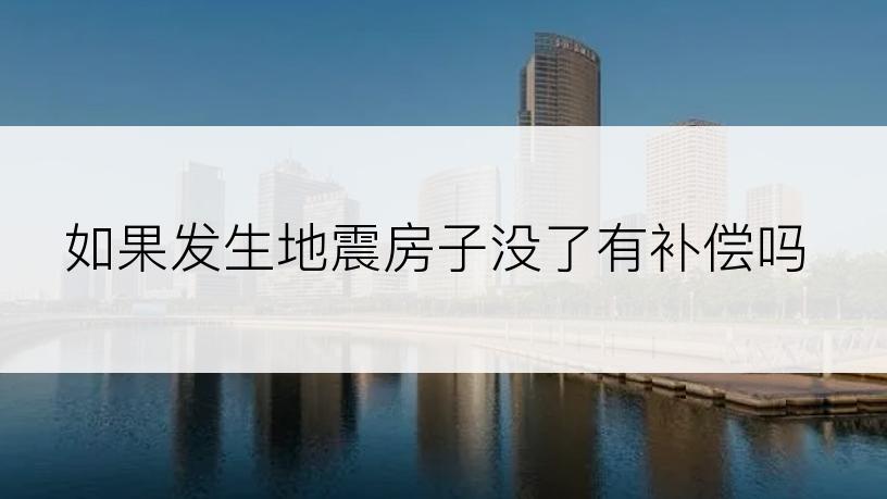 如果发生地震房子没了有补偿吗