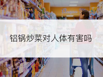 铝锅炒菜对人体有害吗