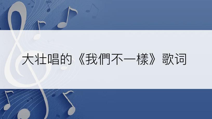 大壮唱的《我們不一樣》歌词