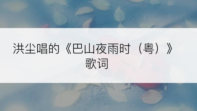 洪尘唱的《巴山夜雨时（粤）》歌词