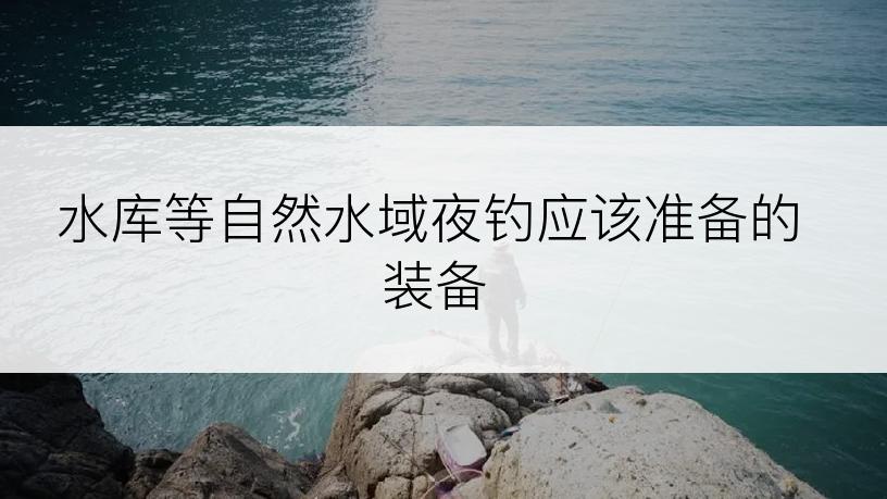 水库等自然水域夜钓应该准备的装备