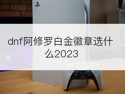 dnf阿修罗白金徽章选什么2023
