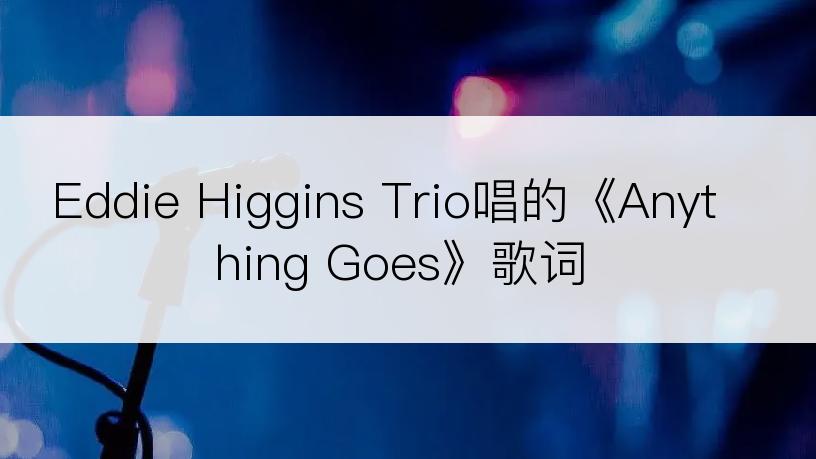 Eddie Higgins Trio唱的《Anything Goes》歌词