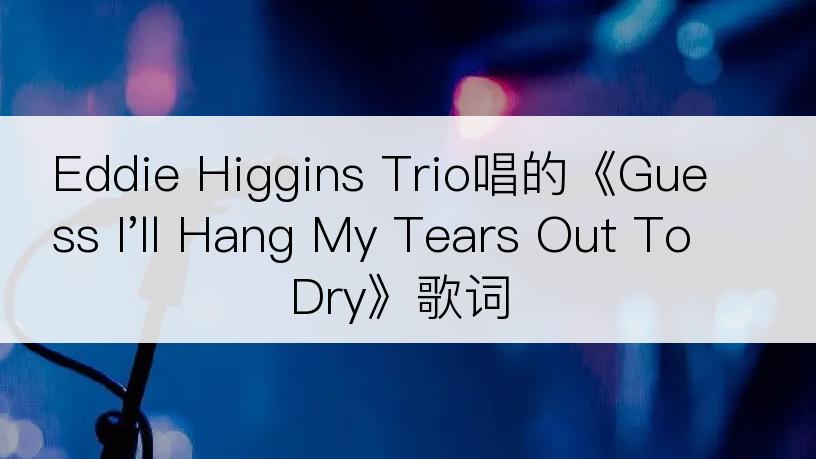 Eddie Higgins Trio唱的《Guess I'll Hang My Tears Out To Dry》歌词