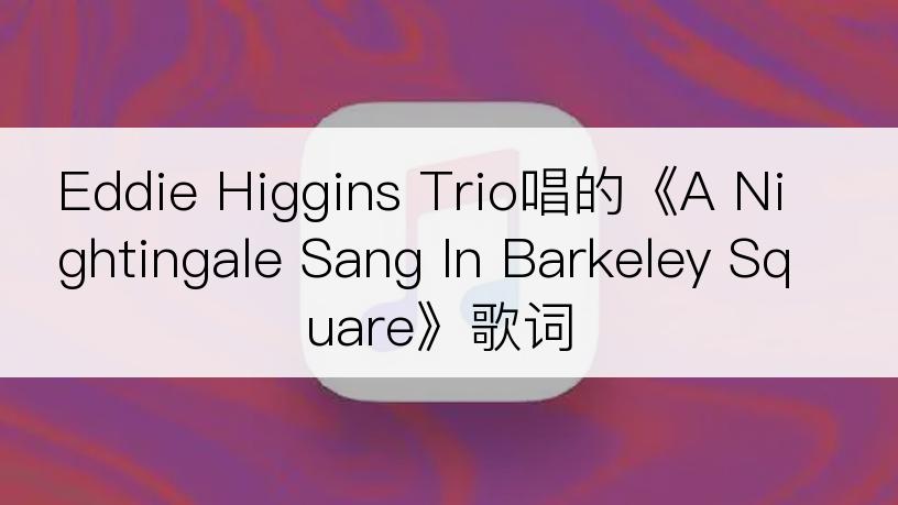 Eddie Higgins Trio唱的《A Nightingale Sang In Barkeley Square》歌词