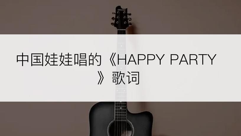 中国娃娃唱的《HAPPY PARTY》歌词